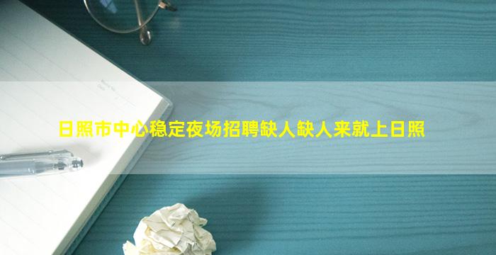 日照市中心稳定夜场招聘缺人缺人来就上日照